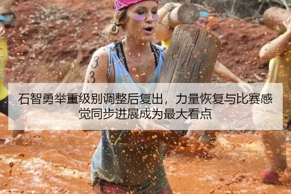 石智勇举重级别调整后复出，力量恢复与比赛感觉同步进展成为最大看点