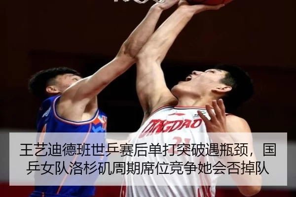 王艺迪德班世乒赛后单打突破遇瓶颈，国乒女队洛杉矶周期席位竞争她会否掉队