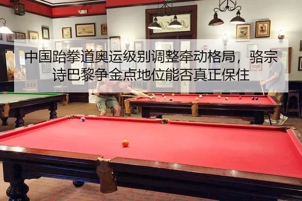 中国跆拳道奥运级别调整牵动格局，骆宗诗巴黎争金点地位能否真正保住
